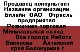 Продавец-консультант › Название организации ­ Билайн, ОАО › Отрасль предприятия ­ Розничная торговля › Минимальный оклад ­ 44 000 - Все города Работа » Вакансии   . Алтайский край,Белокуриха г.